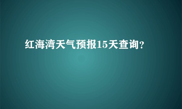 红海湾天气预报15天查询？