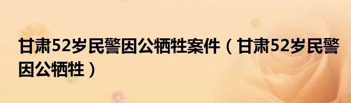 甘肃52岁民警因公牺牲案件（甘肃52岁民警因公牺牲）