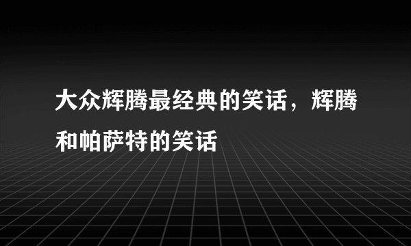 大众辉腾最经典的笑话,辉腾和帕萨特的笑话