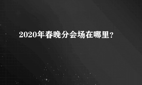 2020年春晚分会场在哪里？