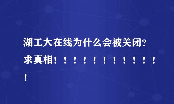 湖工大在线为什么会被关闭？求真相！！！！！！！！！！！！