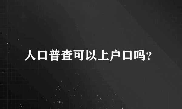 人口普查可以上户口吗?