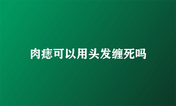 肉痣可以用头发缠死吗