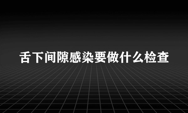 舌下间隙感染要做什么检查