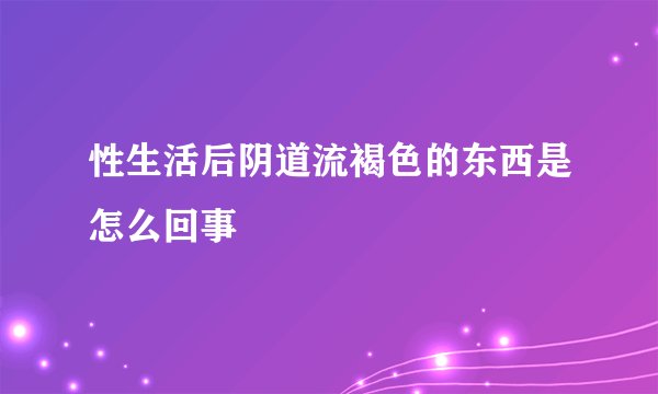 性生活后阴道流褐色的东西是怎么回事