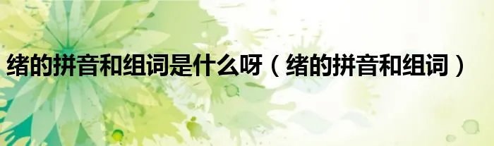 绪的拼音和组词是什么呀（绪的拼音和组词）