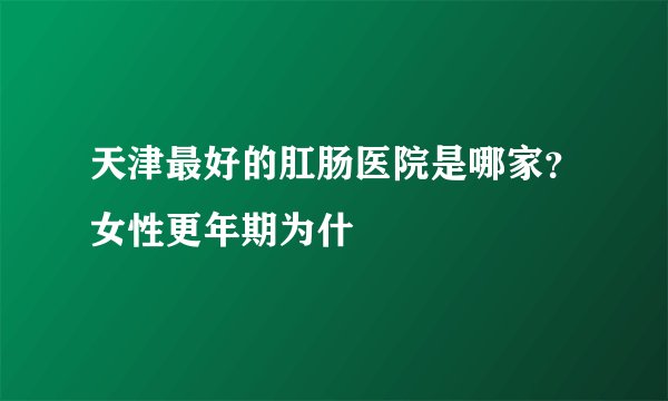 天津最好的肛肠医院是哪家？女性更年期为什