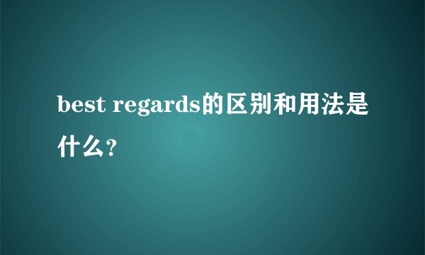 best regards的区别和用法是什么？