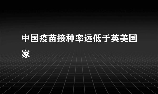 中国疫苗接种率远低于英美国家