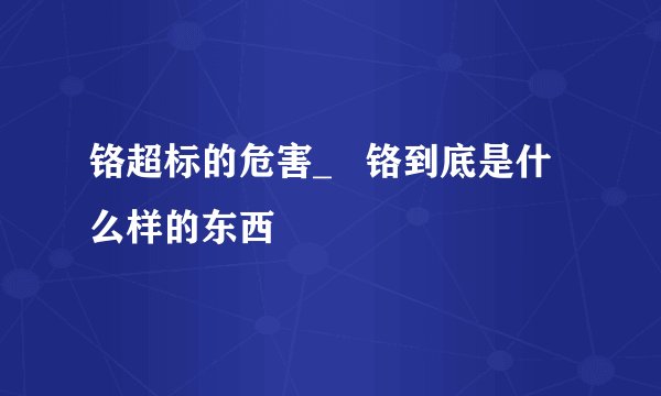 铬超标的危害_   铬到底是什么样的东西