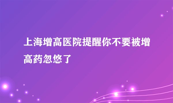 上海增高医院提醒你不要被增高药忽悠了