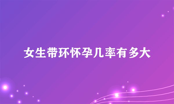 女生带环怀孕几率有多大