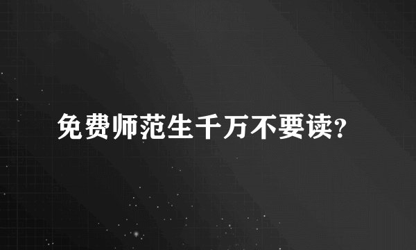 免费师范生千万不要读？