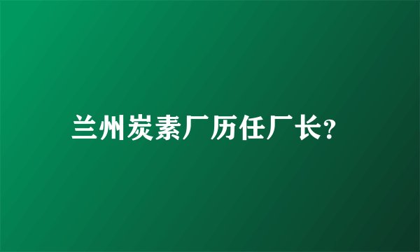 兰州炭素厂历任厂长?