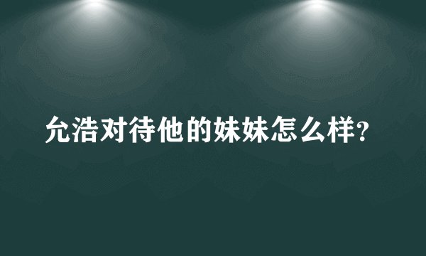 允浩对待他的妹妹怎么样？