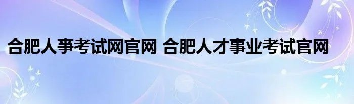 合肥人亊考试网官网 合肥人才事业考试官网