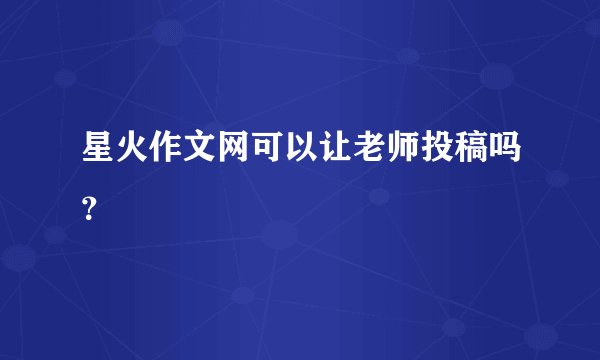 星火作文网可以让老师投稿吗？