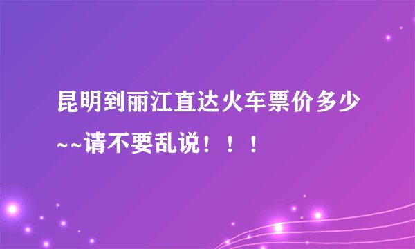 昆明到丽江直达火车票价多少~~请不要乱说!!!