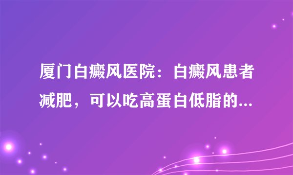 厦门白癜风医院：白癜风患者减肥，可以吃高蛋白低脂的肉类和土豆吗?
