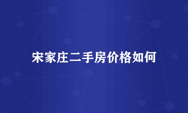 宋家庄二手房价格如何