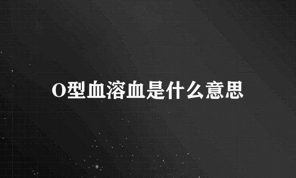 O型血溶血是什么意思