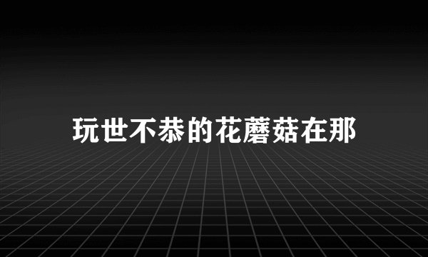 玩世不恭的花蘑菇在那