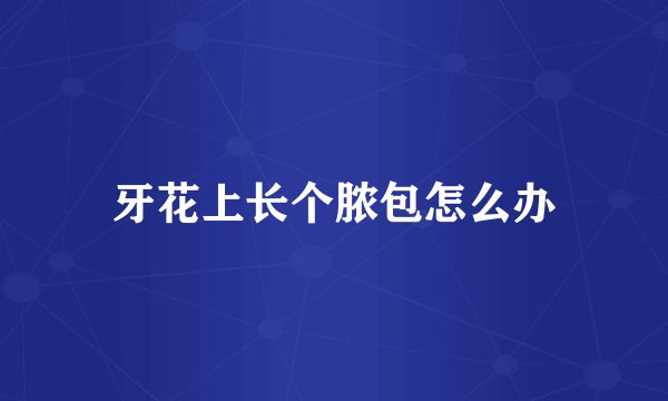 牙花上长个脓包怎么办
