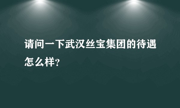 请问一下武汉丝宝集团的待遇怎么样?