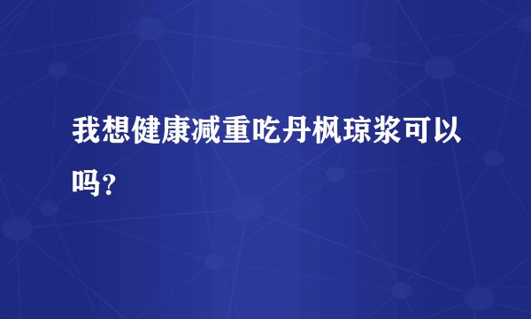 我想健康减重吃丹枫琼浆可以吗？