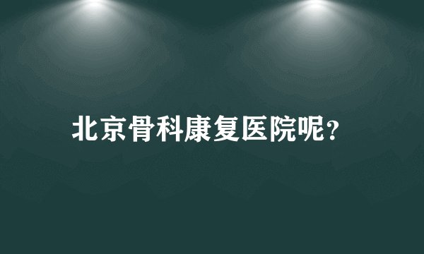 北京骨科康复医院呢？