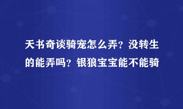 天书奇谈骑宠怎么弄？没转生的能弄吗？银狼宝宝能不能骑