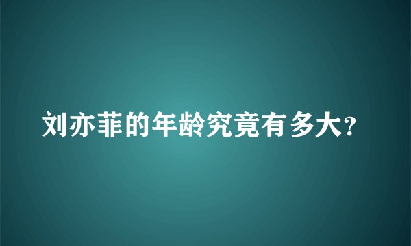 刘亦菲的年龄究竟有多大？