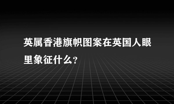 英属香港旗帜图案在英国人眼里象征什么？