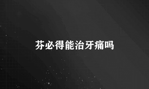 芬必得能治牙痛吗