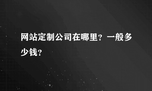 网站定制公司在哪里？一般多少钱？