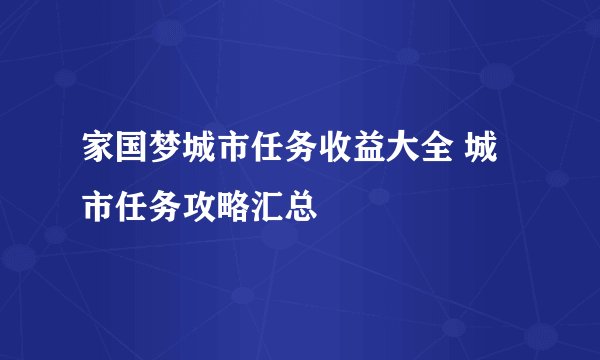 家国梦城市任务收益大全 城市任务攻略汇总