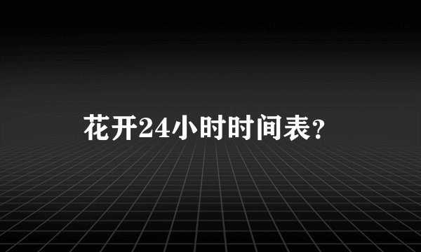 花开24小时时间表?