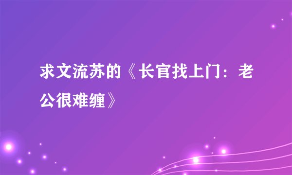 求文流苏的《长官找上门：老公很难缠》