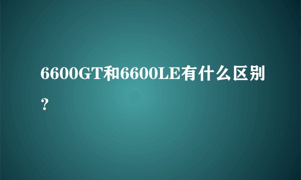 6600GT和6600LE有什么区别？