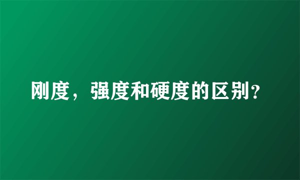 刚度，强度和硬度的区别？