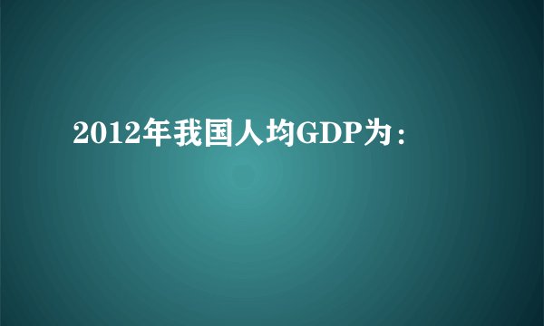 2012年我国人均GDP为：