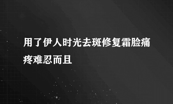 用了伊人时光去斑修复霜脸痛疼难忍而且