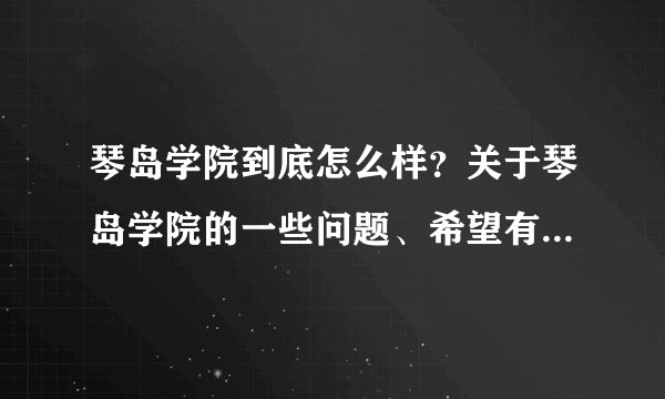 琴岛学院到底怎么样？关于琴岛学院的一些问题、希望有了解的来帮助一下、