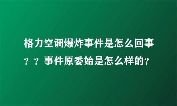 格力空调爆炸事件是怎么回事？？事件原委始是怎么样的？