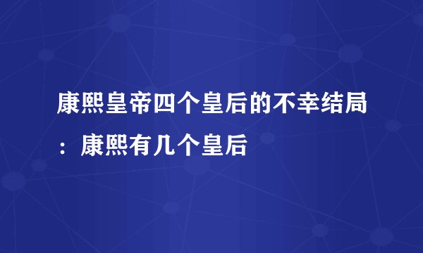 康熙皇帝四个皇后的不幸结局：康熙有几个皇后