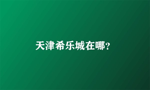 天津希乐城在哪？