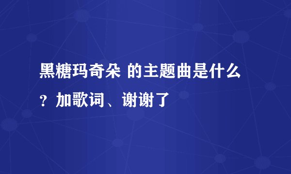 黑糖玛奇朵 的主题曲是什么？加歌词、谢谢了