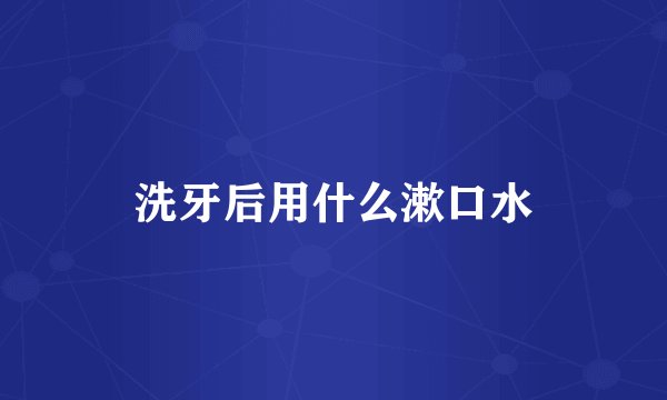 洗牙后用什么漱口水