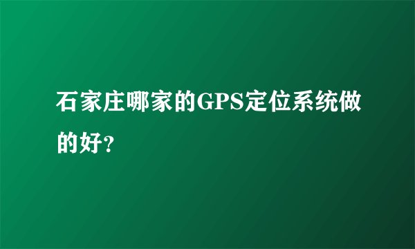 石家庄哪家的GPS定位系统做的好？