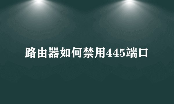 路由器如何禁用445端口